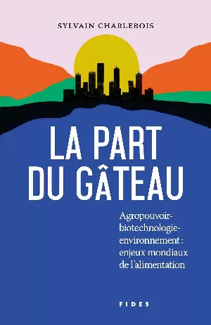 Sylvain Charlebois – La Part du gâteau : agropouvoir : biotechnologies, environnement, enjeux mondiaux de l'alimentation